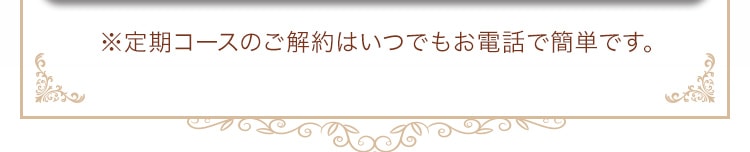 定期コースのご解約はいつでもお電話で簡単です。